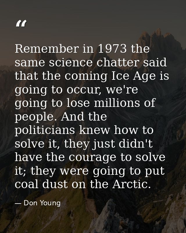 Remember in 1973 the same science chatter said that the coming Ice Age is going to occur, we're going to lose millions o — Don Young