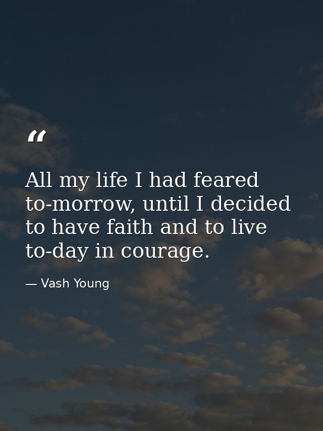 All my life I had feared to-morrow, until I decided to have faith and to live to-day in courage. — Vash Young