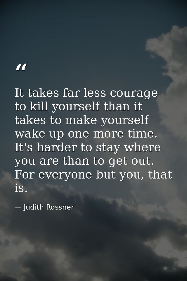 It takes far less courage to kill yourself than it takes to make yourself wake up one more time. It's harder to stay whe — Judith Rossner