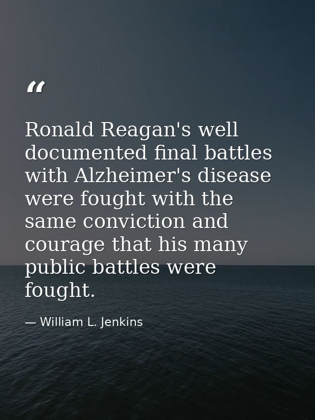 Ronald Reagan's well documented final battles with Alzheimer's disease were fought with the same conviction and courage  — William L. Jenkins
