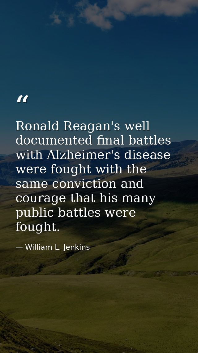 Ronald Reagan's well documented final battles with Alzheimer's disease were fought with the same conviction and courage  — William L. Jenkins
