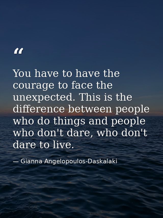 You have to have the courage to face the unexpected. This is the difference between people who do things and people who  — Gianna Angelopoulos-Daskalaki