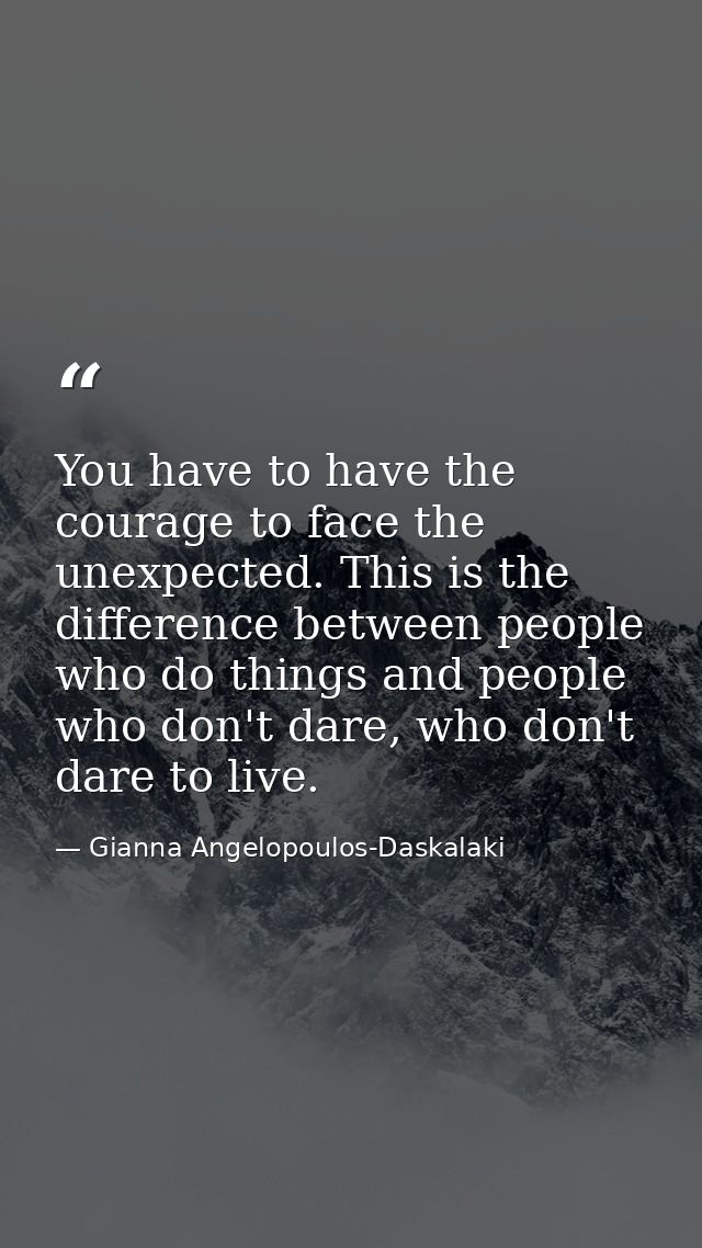 You have to have the courage to face the unexpected. This is the difference between people who do things and people who  — Gianna Angelopoulos-Daskalaki