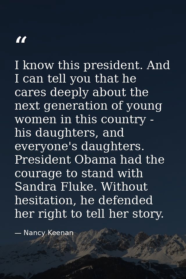 I know this president. And I can tell you that he cares deeply about the next generation of young women in this country  — Nancy Keenan