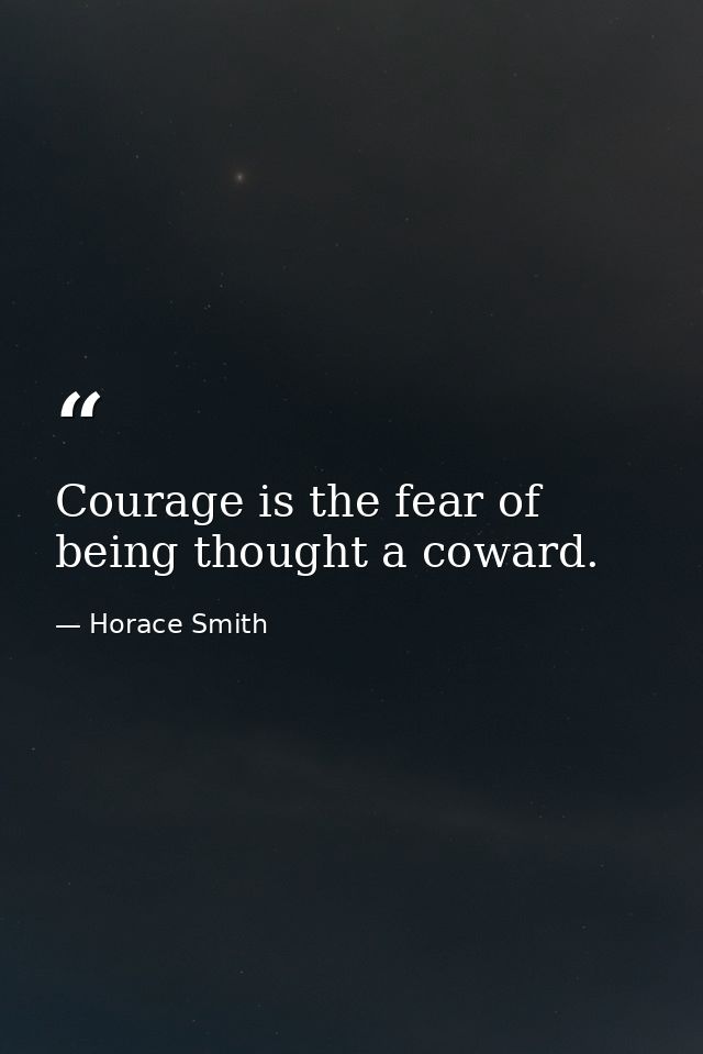 Courage is the fear of being thought a coward. — Horace Smith