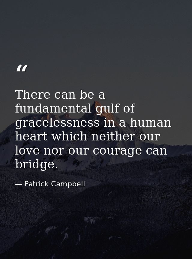 There can be a fundamental gulf of gracelessness in a human heart which neither our love nor our courage can bridge. — Patrick Campbell
