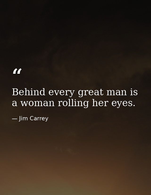 Behind every great man is a woman rolling her eyes. — Jim Carrey