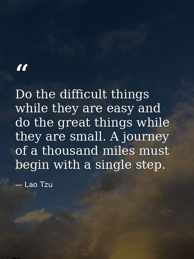 Do the difficult things while they are easy and do the great things while they are small. A journey of a thousand miles  — Lao Tzu