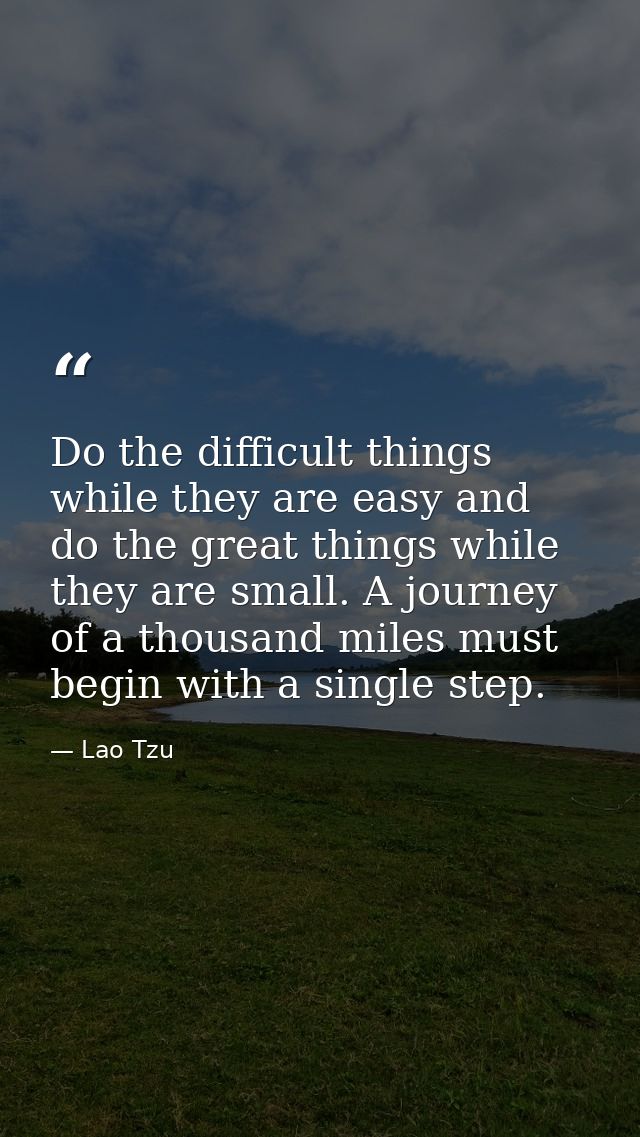 Do the difficult things while they are easy and do the great things while they are small. A journey of a thousand miles  — Lao Tzu
