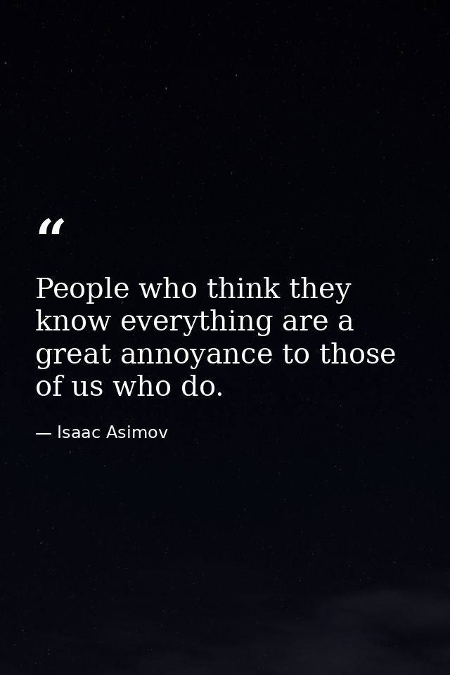 People who think they know everything are a great annoyance to those of us who do. — Isaac Asimov