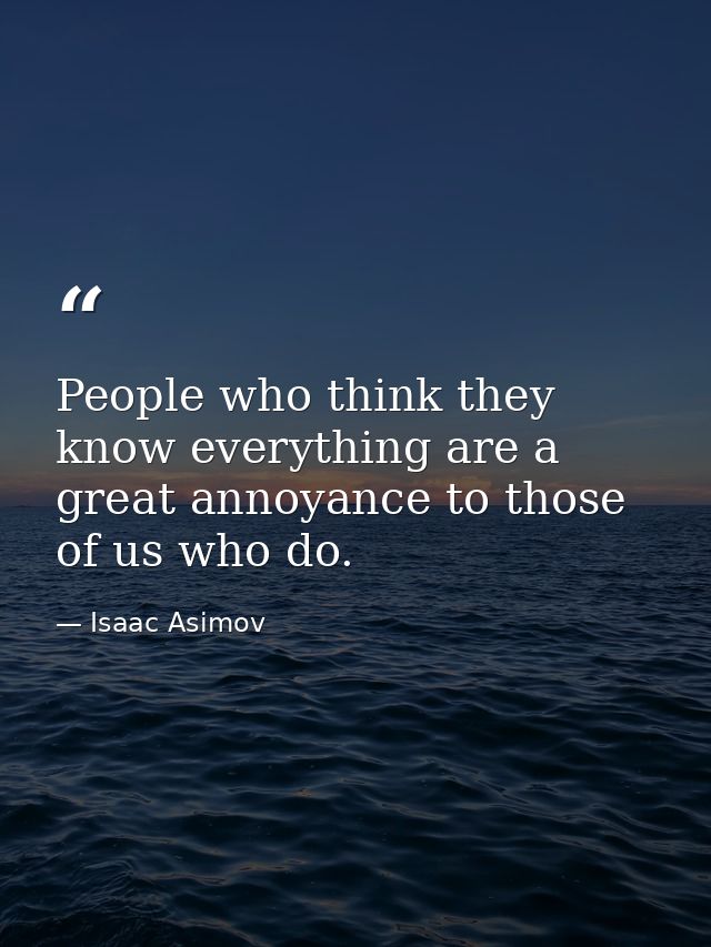 People who think they know everything are a great annoyance to those of us who do. — Isaac Asimov