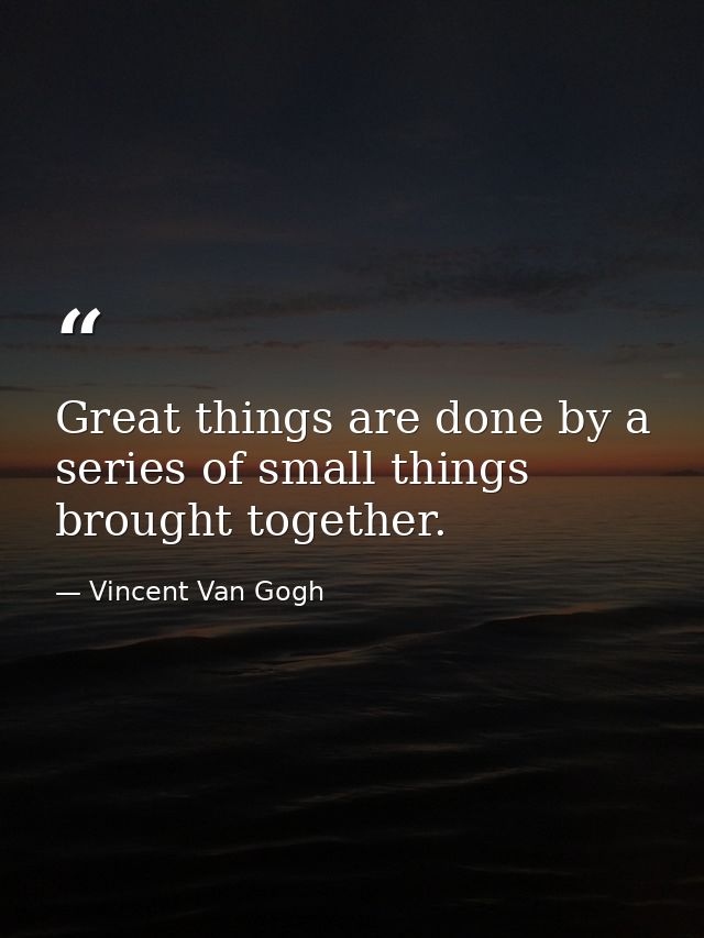 Great things are done by a series of small things brought together. — Vincent Van Gogh