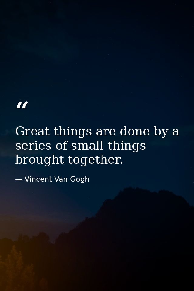 Great things are done by a series of small things brought together. — Vincent Van Gogh
