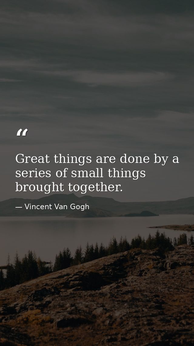 Great things are done by a series of small things brought together. — Vincent Van Gogh
