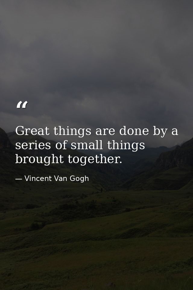 Great things are done by a series of small things brought together. — Vincent Van Gogh