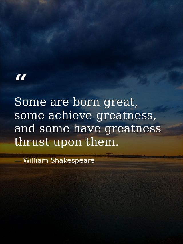 Some are born great, some achieve greatness, and some have greatness thrust upon them. — William Shakespeare