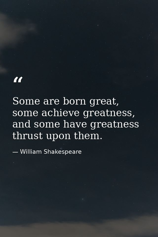 Some are born great, some achieve greatness, and some have greatness thrust upon them. — William Shakespeare