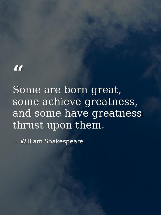 Some are born great, some achieve greatness, and some have greatness thrust upon them. — William Shakespeare