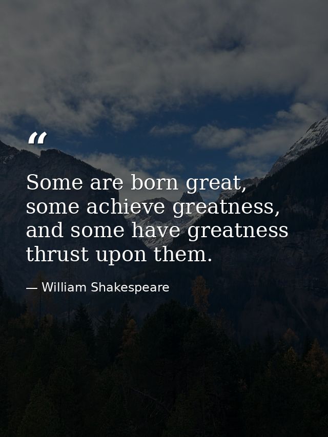 Some are born great, some achieve greatness, and some have greatness thrust upon them. — William Shakespeare