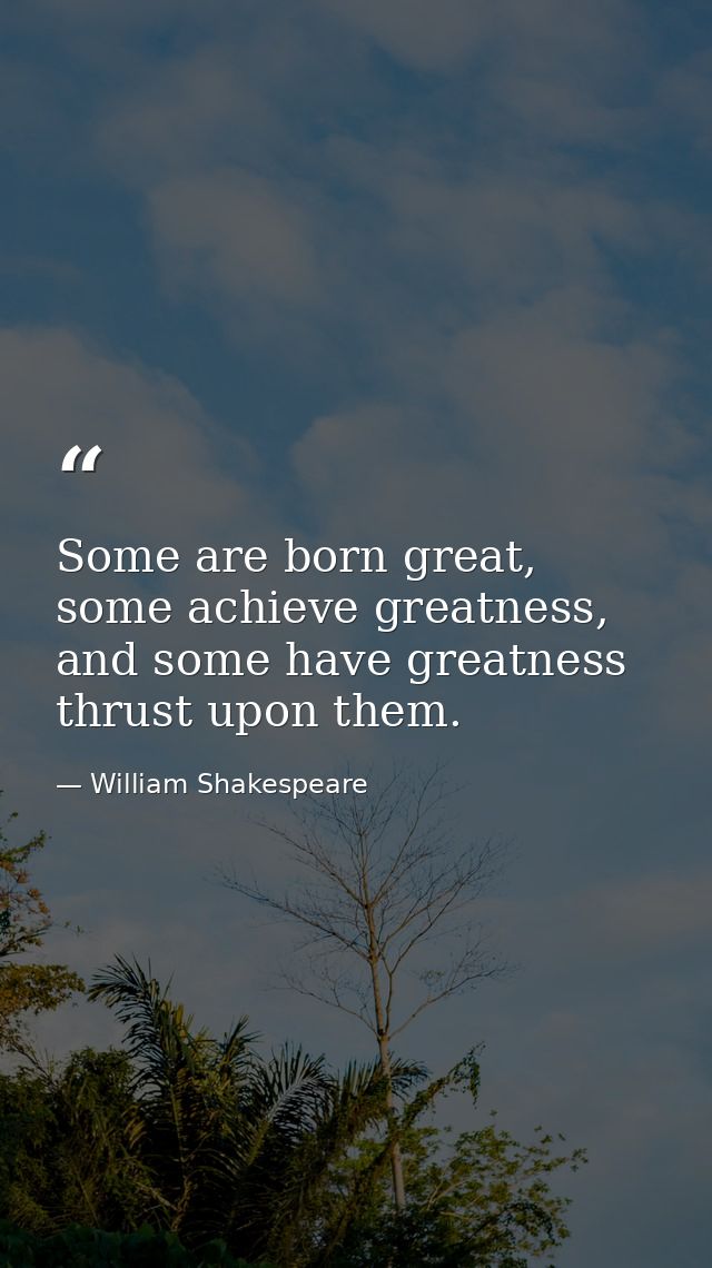 Some are born great, some achieve greatness, and some have greatness thrust upon them. — William Shakespeare