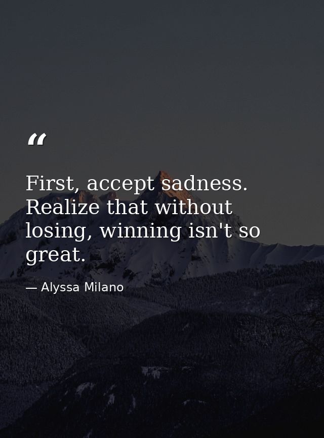 First, accept sadness. Realize that without losing, winning isn't so great. — Alyssa Milano