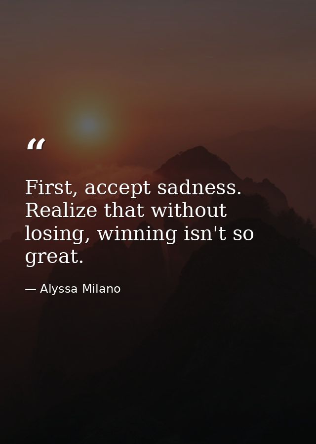 First, accept sadness. Realize that without losing, winning isn't so great. — Alyssa Milano