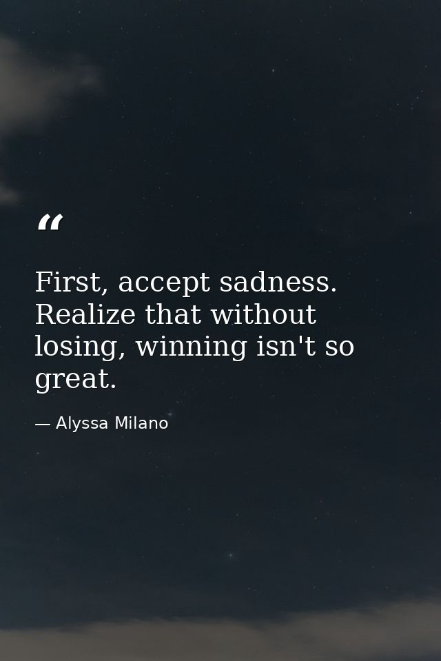 First, accept sadness. Realize that without losing, winning isn't so great. — Alyssa Milano