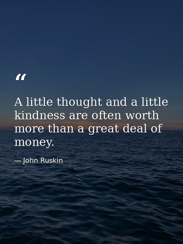 A little thought and a little kindness are often worth more than a great deal of money. — John Ruskin