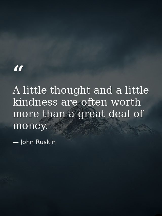 A little thought and a little kindness are often worth more than a great deal of money. — John Ruskin