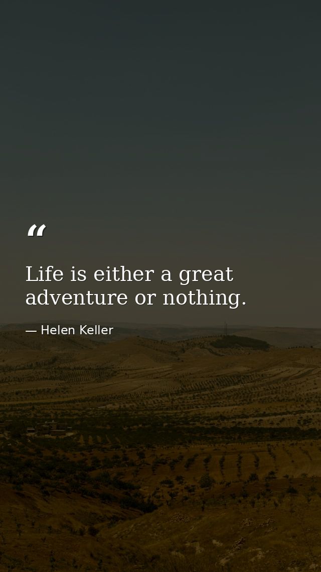 Life is either a great adventure or nothing. — Helen Keller
