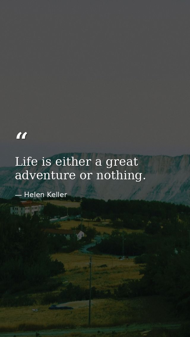 Life is either a great adventure or nothing. — Helen Keller