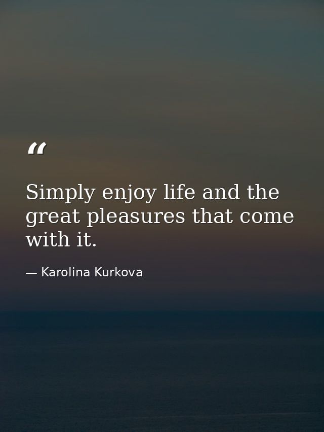 Simply enjoy life and the great pleasures that come with it. — Karolina Kurkova