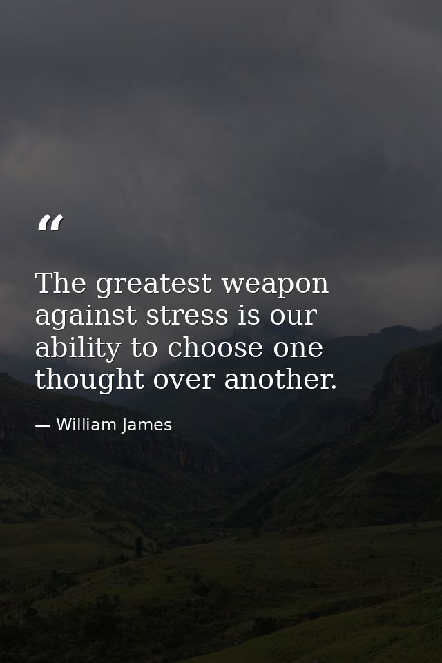 The greatest weapon against stress is our ability to choose one thought over another. — William James