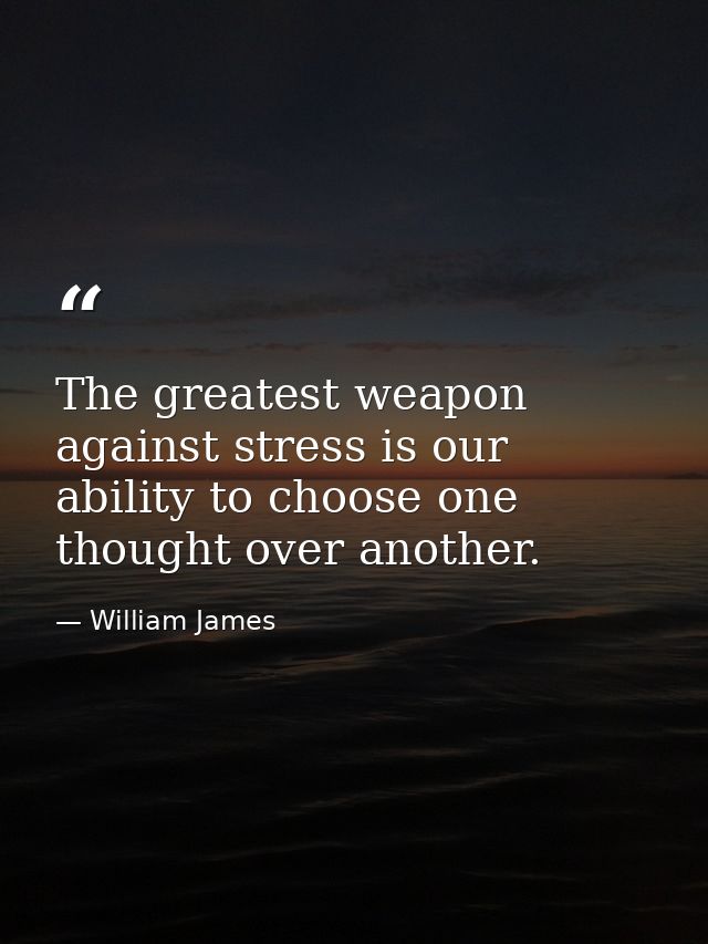 The greatest weapon against stress is our ability to choose one thought over another. — William James