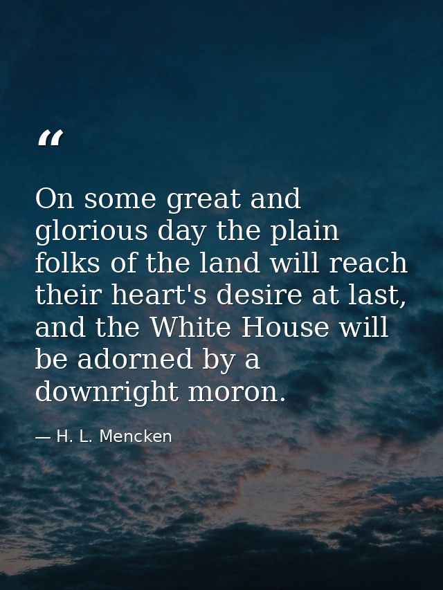 On some great and glorious day the plain folks of the land will reach their heart's desire at last, and the White House  — H. L. Mencken