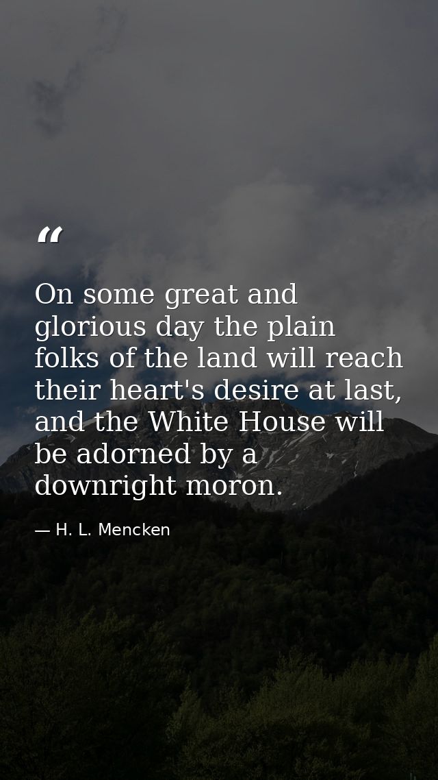 On some great and glorious day the plain folks of the land will reach their heart's desire at last, and the White House  — H. L. Mencken