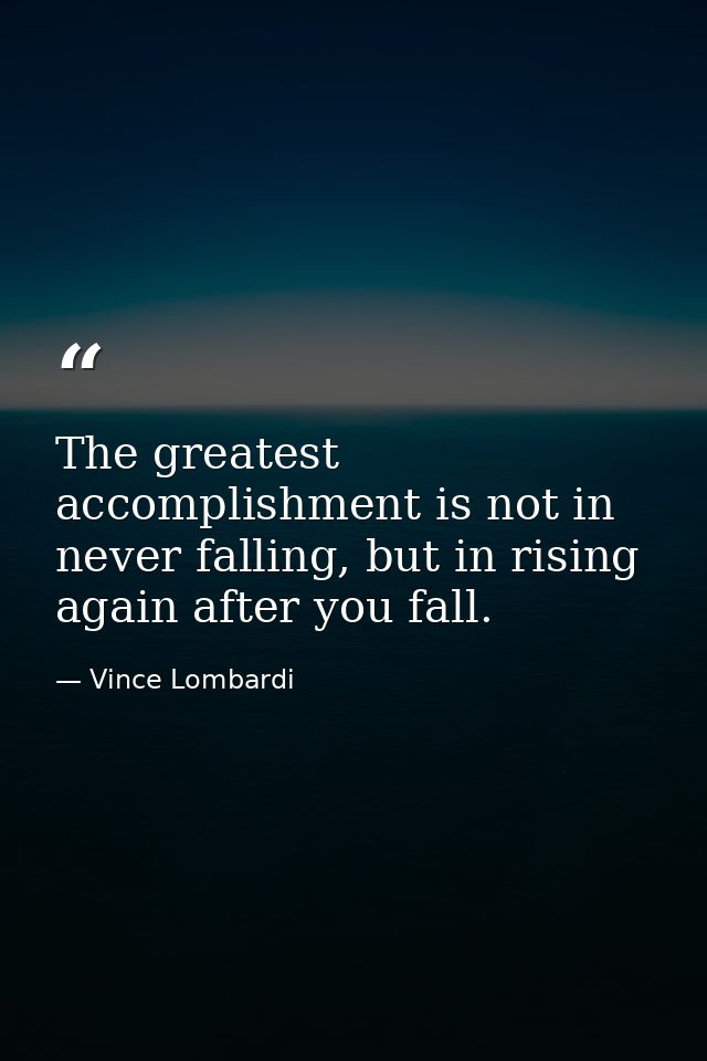 The greatest accomplishment is not in never falling, but in rising again after you fall. — Vince Lombardi