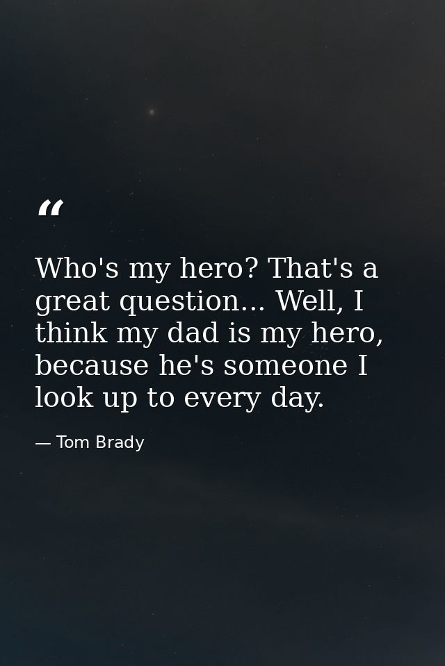 Who's my hero? That's a great question... Well, I think my dad is my hero, because he's someone I look up to every day. — Tom Brady