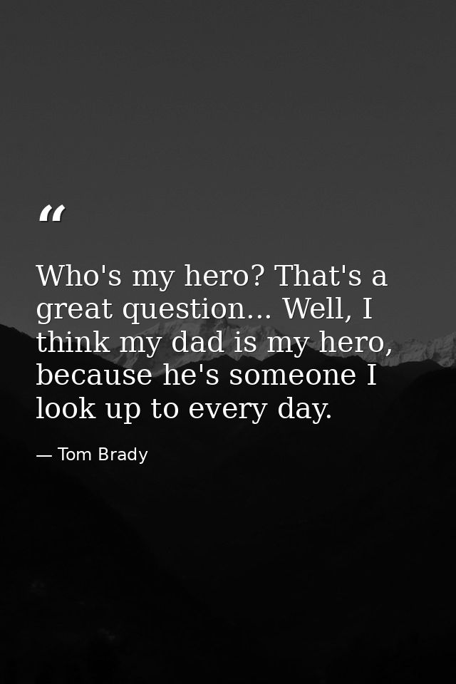 Who's my hero? That's a great question... Well, I think my dad is my hero, because he's someone I look up to every day. — Tom Brady