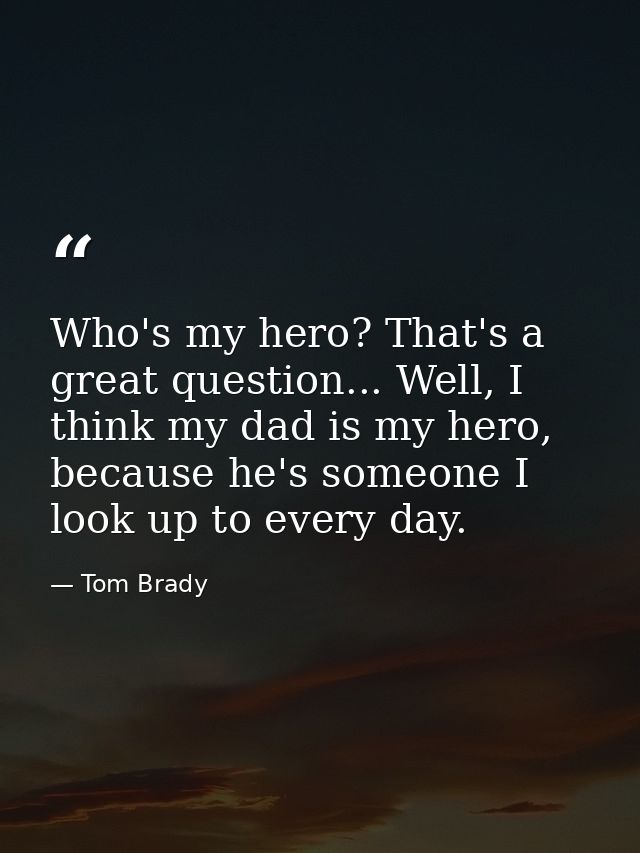 Who's my hero? That's a great question... Well, I think my dad is my hero, because he's someone I look up to every day. — Tom Brady