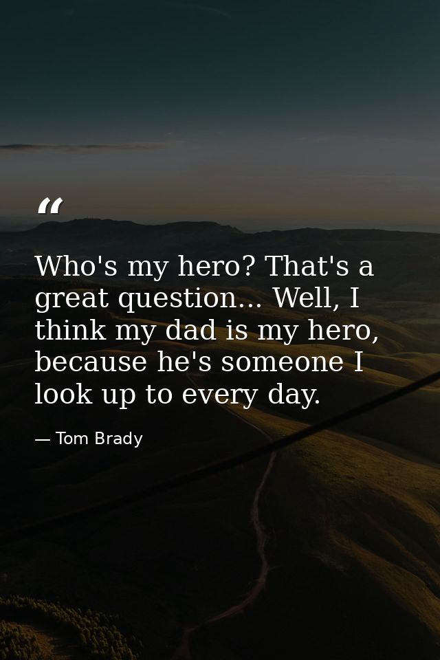 Who's my hero? That's a great question... Well, I think my dad is my hero, because he's someone I look up to every day. — Tom Brady