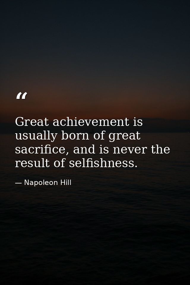 Great achievement is usually born of great sacrifice, and is never the result of selfishness. — Napoleon Hill