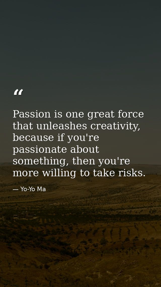 Passion is one great force that unleashes creativity, because if you're passionate about something, then you're more wil — Yo-Yo Ma