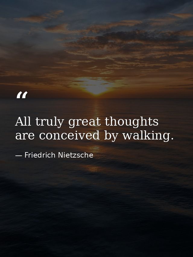 All truly great thoughts are conceived by walking. — Friedrich Nietzsche