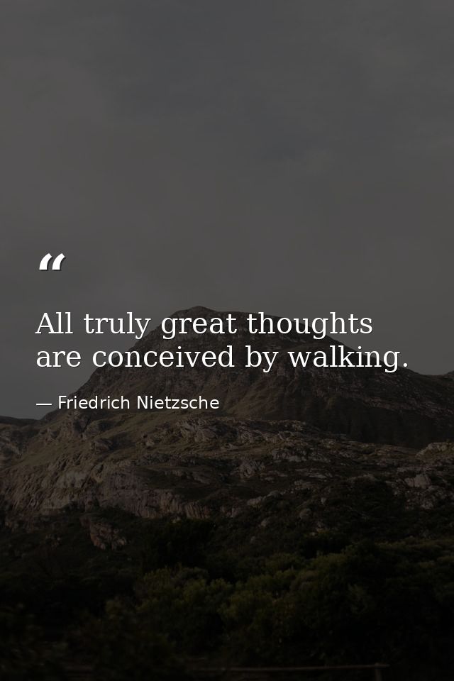 All truly great thoughts are conceived by walking. — Friedrich Nietzsche