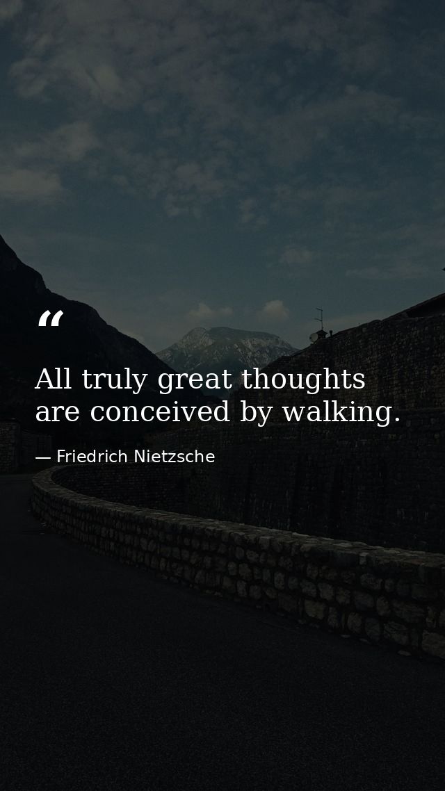 All truly great thoughts are conceived by walking. — Friedrich Nietzsche