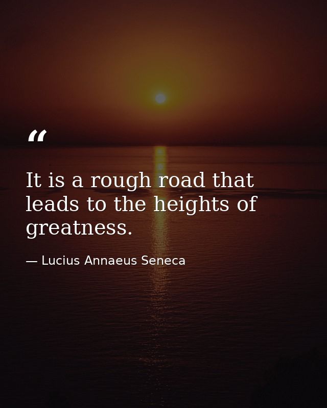 It is a rough road that leads to the heights of greatness. — Lucius Annaeus Seneca