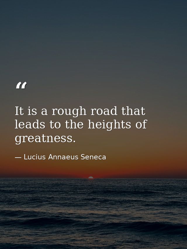 It is a rough road that leads to the heights of greatness. — Lucius Annaeus Seneca