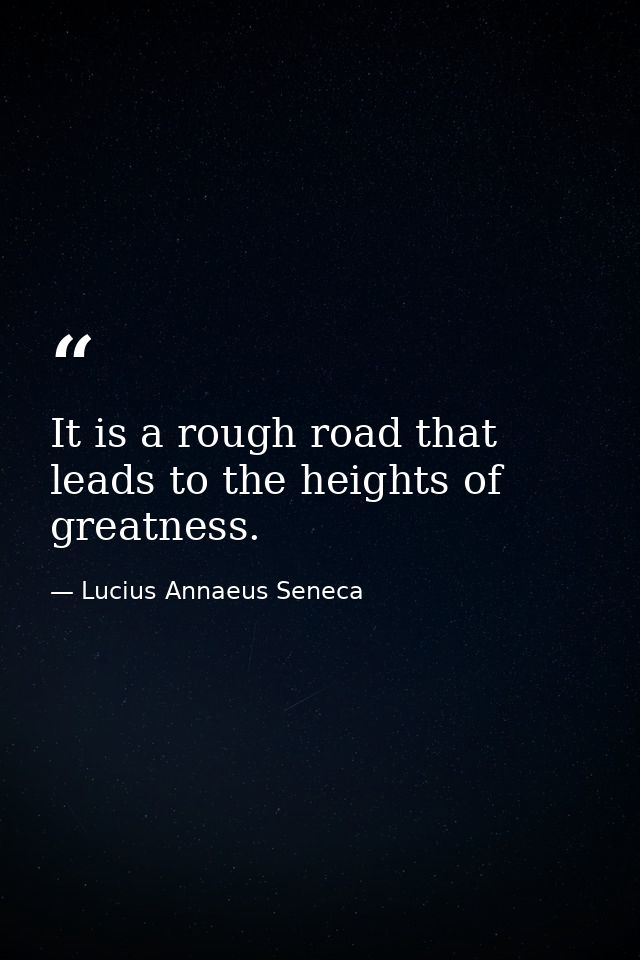 It is a rough road that leads to the heights of greatness. — Lucius Annaeus Seneca