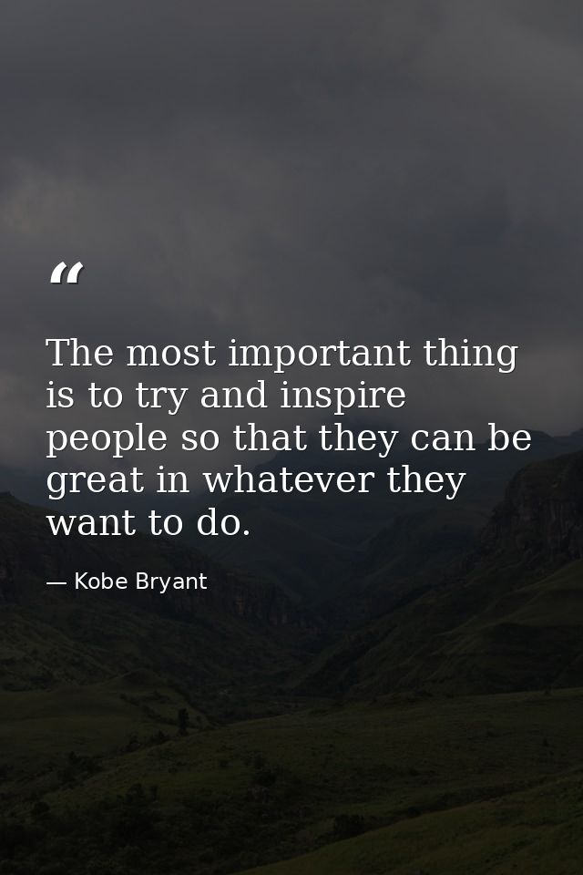 The most important thing is to try and inspire people so that they can be great in whatever they want to do. — Kobe Bryant